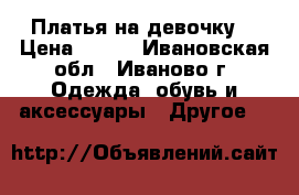 Платья на девочку. › Цена ­ 150 - Ивановская обл., Иваново г. Одежда, обувь и аксессуары » Другое   